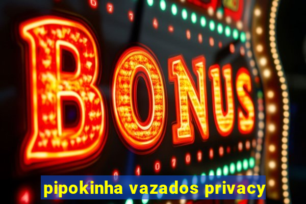 pipokinha vazados privacy